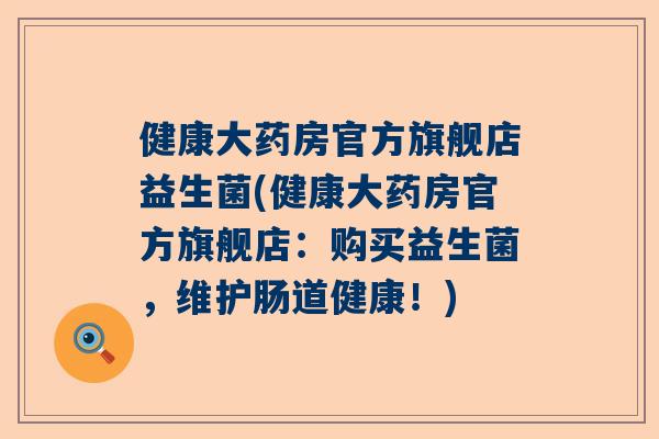 健康大药房官方旗舰店益生菌(健康大药房官方旗舰店：购买益生菌，维护肠道健康！)