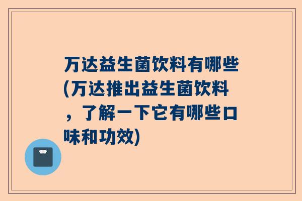 万达益生菌饮料有哪些(万达推出益生菌饮料，了解一下它有哪些口味和功效)