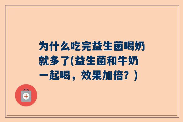 为什么吃完益生菌喝奶就多了(益生菌和牛奶一起喝，效果加倍？)
