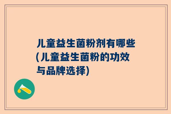 儿童益生菌粉剂有哪些(儿童益生菌粉的功效与品牌选择)