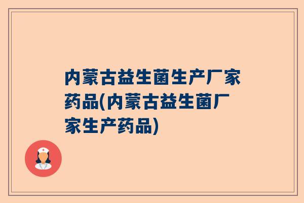 内蒙古益生菌生产厂家药品(内蒙古益生菌厂家生产药品)