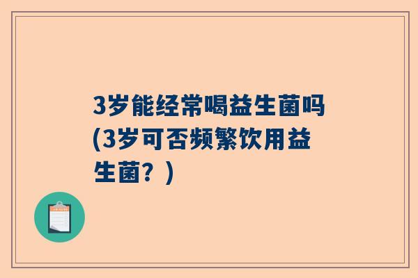 3岁能经常喝益生菌吗(3岁可否频繁饮用益生菌？)