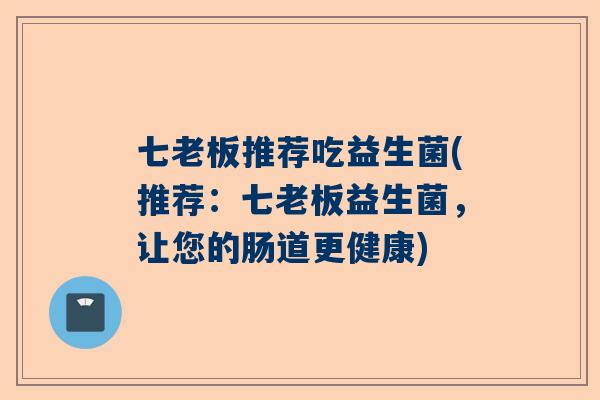 七老板推荐吃益生菌(推荐：七老板益生菌，让您的肠道更健康)