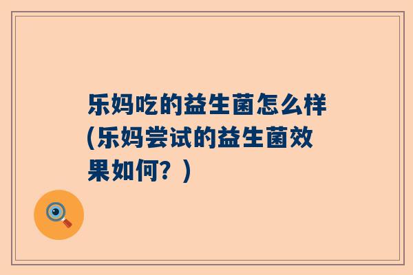 乐妈吃的益生菌怎么样(乐妈尝试的益生菌效果如何？)