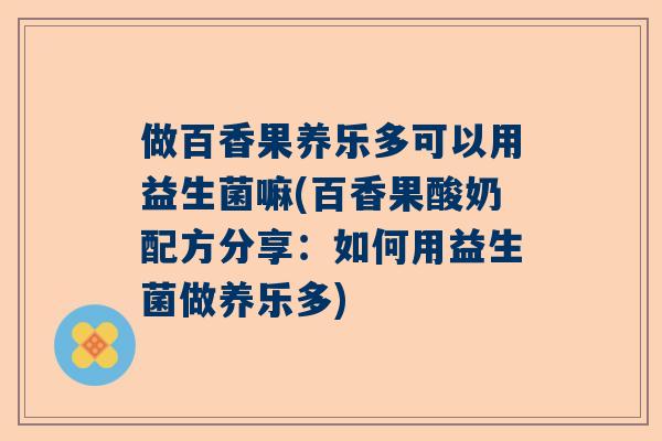 做百香果养乐多可以用益生菌嘛(百香果酸奶配方分享：如何用益生菌做养乐多)