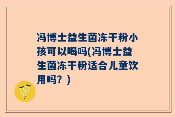 冯博士益生菌冻干粉小孩可以喝吗(冯博士益生菌冻干粉适合儿童饮用吗？)