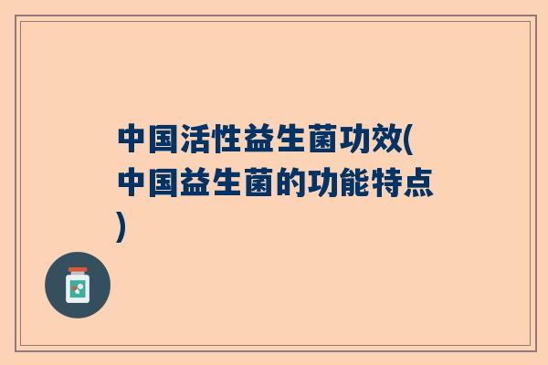 中国活性益生菌功效(中国益生菌的功能特点)