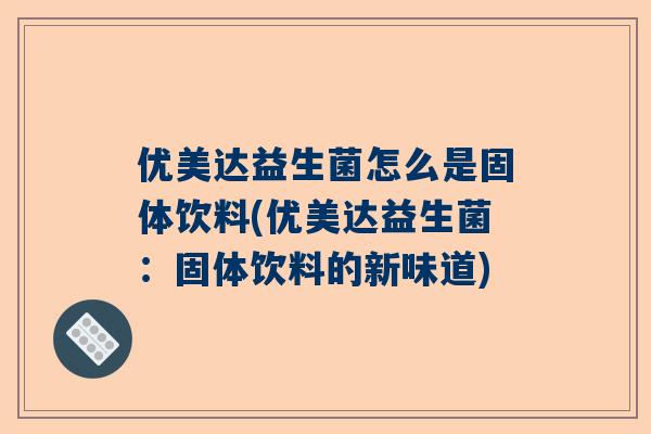 优美达益生菌怎么是固体饮料(优美达益生菌：固体饮料的新味道)