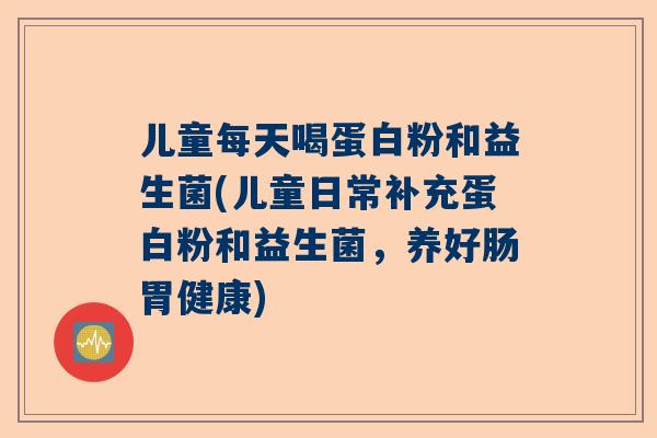 儿童每天喝蛋白粉和益生菌(儿童日常补充蛋白粉和益生菌，养好肠胃健康)
