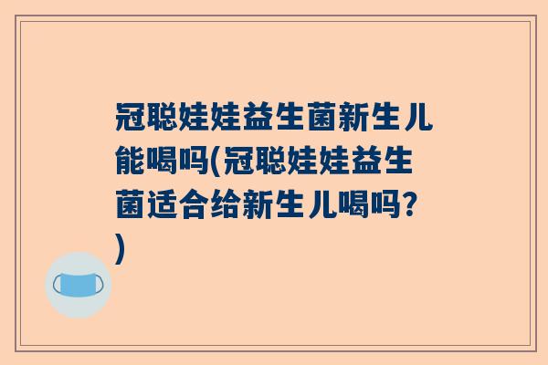 冠聪娃娃益生菌新生儿能喝吗(冠聪娃娃益生菌适合给新生儿喝吗？)