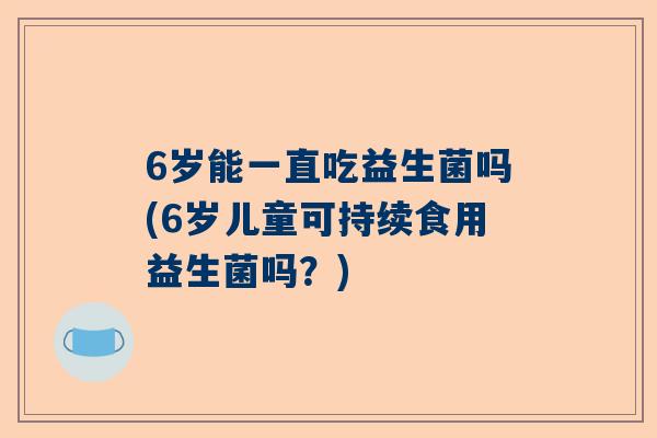 6岁能一直吃益生菌吗(6岁儿童可持续食用益生菌吗？)