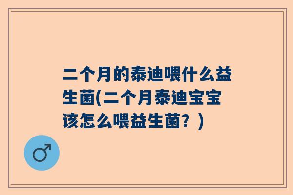 二个月的泰迪喂什么益生菌(二个月泰迪宝宝该怎么喂益生菌？)