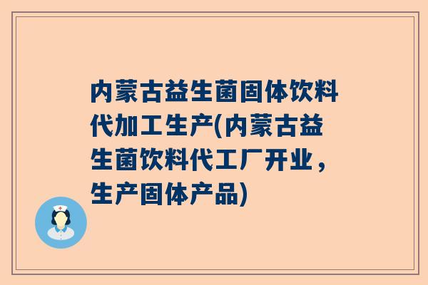 内蒙古益生菌固体饮料代加工生产(内蒙古益生菌饮料代工厂开业，生产固体产品)