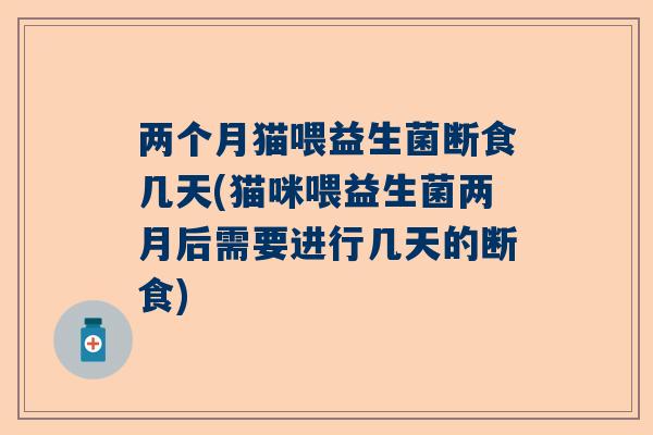 两个月猫喂益生菌断食几天(猫咪喂益生菌两月后需要进行几天的断食)