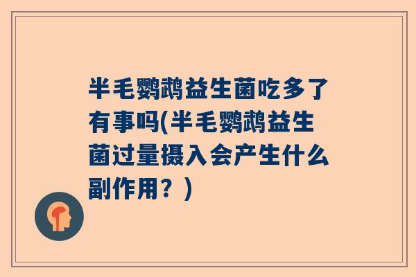半毛鹦鹉益生菌吃多了有事吗(半毛鹦鹉益生菌过量摄入会产生什么副作用？)