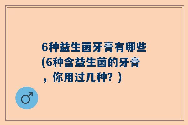 6种益生菌牙膏有哪些(6种含益生菌的牙膏，你用过几种？)