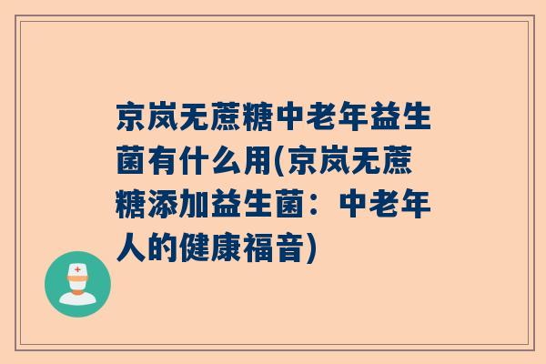 京岚无蔗糖中老年益生菌有什么用(京岚无蔗糖添加益生菌：中老年人的健康福音)