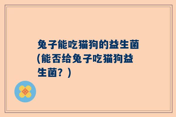 兔子能吃猫狗的益生菌(能否给兔子吃猫狗益生菌？)