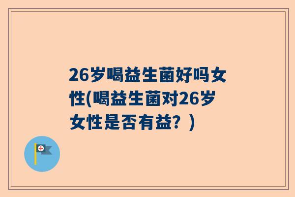 26岁喝益生菌好吗女性(喝益生菌对26岁女性是否有益？)