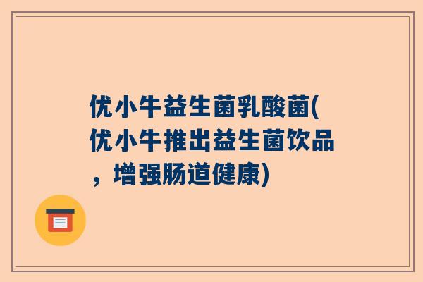 优小牛益生菌乳酸菌(优小牛推出益生菌饮品，增强肠道健康)