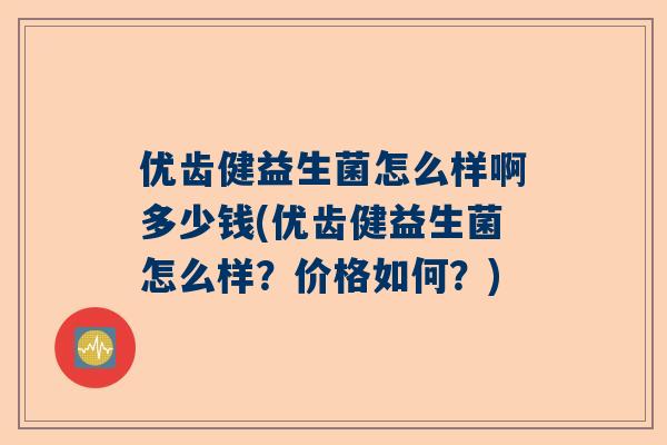 优齿健益生菌怎么样啊多少钱(优齿健益生菌怎么样？价格如何？)