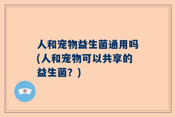 人和宠物益生菌通用吗(人和宠物可以共享的益生菌？)