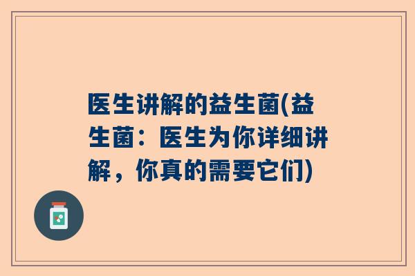 医生讲解的益生菌(益生菌：医生为你详细讲解，你真的需要它们)