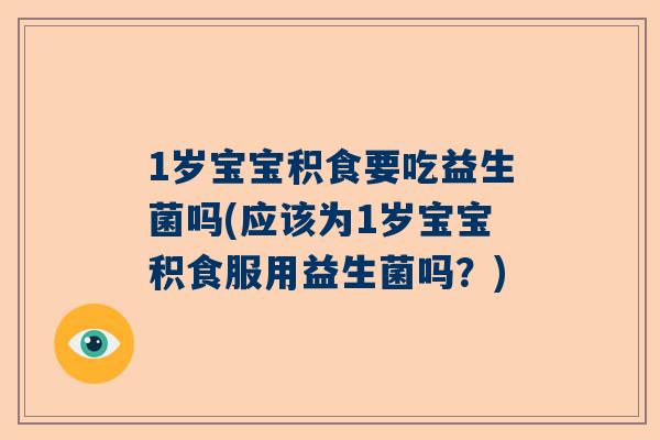 1岁宝宝积食要吃益生菌吗(应该为1岁宝宝积食服用益生菌吗？)