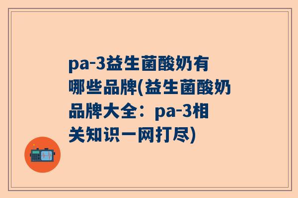 pa-3益生菌酸奶有哪些品牌(益生菌酸奶品牌大全：pa-3相关知识一网打尽)