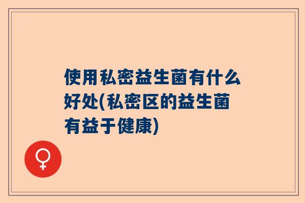 使用私密益生菌有什么好处(私密区的益生菌有益于健康)