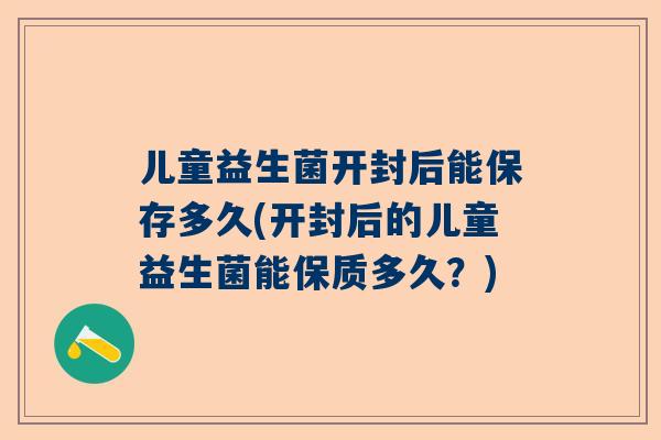 儿童益生菌开封后能保存多久(开封后的儿童益生菌能保质多久？)
