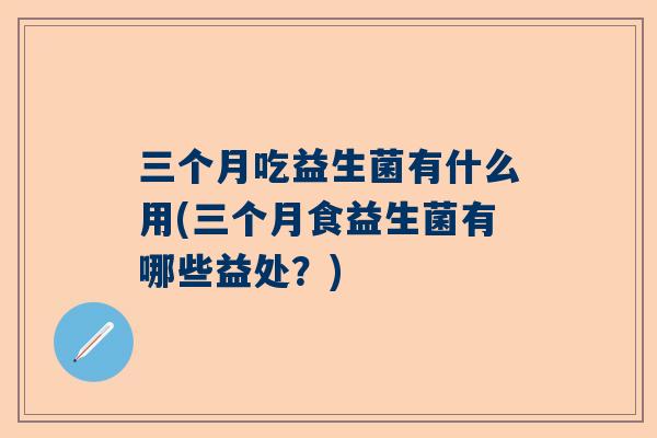 三个月吃益生菌有什么用(三个月食益生菌有哪些益处？)