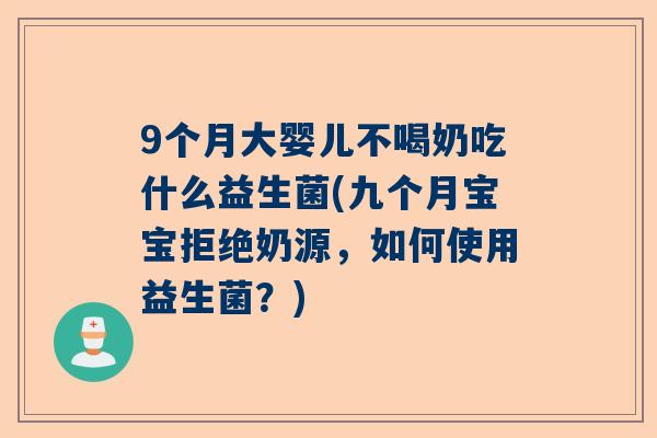 9个月大婴儿不喝奶吃什么益生菌(九个月宝宝拒绝奶源，如何使用益生菌？)