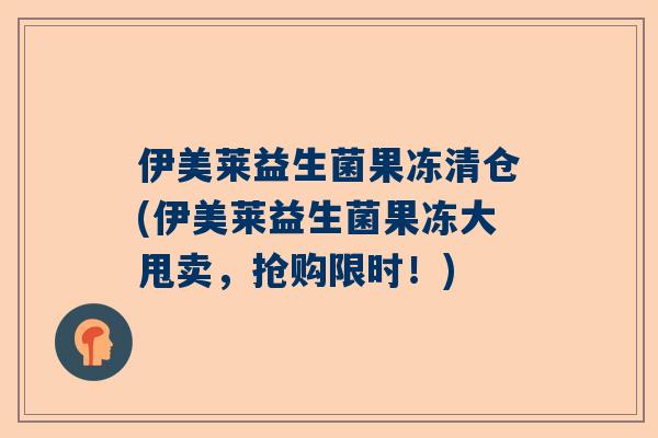 伊美莱益生菌果冻清仓(伊美莱益生菌果冻大甩卖，抢购限时！)