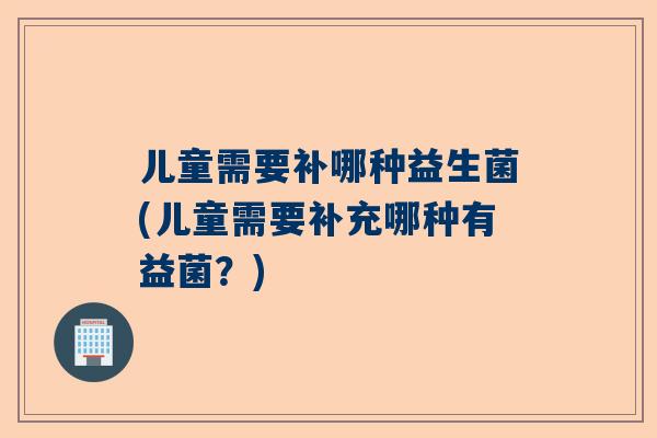 儿童需要补哪种益生菌(儿童需要补充哪种有益菌？)