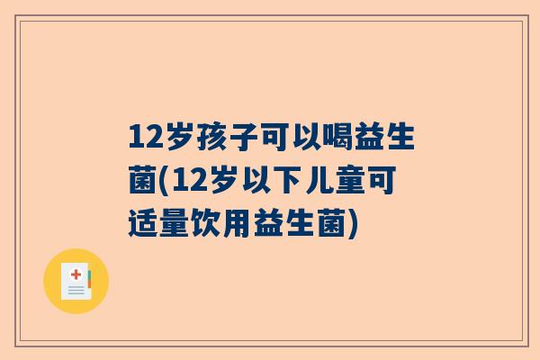 12岁孩子可以喝益生菌(12岁以下儿童可适量饮用益生菌)