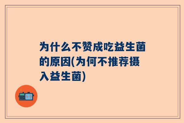 为什么不赞成吃益生菌的原因(为何不推荐摄入益生菌)