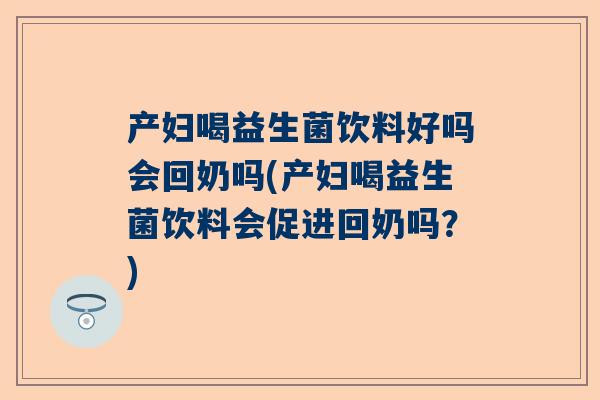 产妇喝益生菌饮料好吗会回奶吗(产妇喝益生菌饮料会促进回奶吗？)