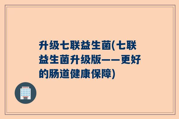 升级七联益生菌(七联益生菌升级版——更好的肠道健康保障)
