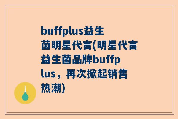 buffplus益生菌明星代言(明星代言益生菌品牌buffplus，再次掀起销售热潮)