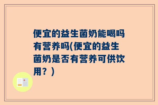 便宜的益生菌奶能喝吗有营养吗(便宜的益生菌奶是否有营养可供饮用？)