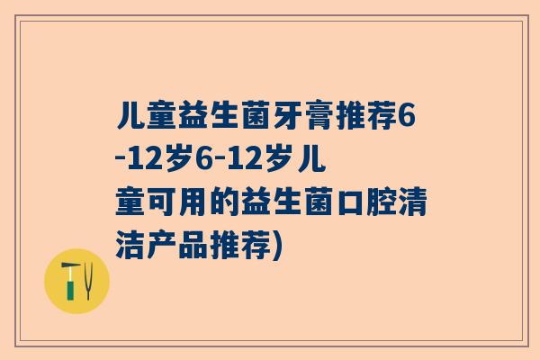 儿童益生菌牙膏推荐6-12岁6-12岁儿童可用的益生菌口腔清洁产品推荐)