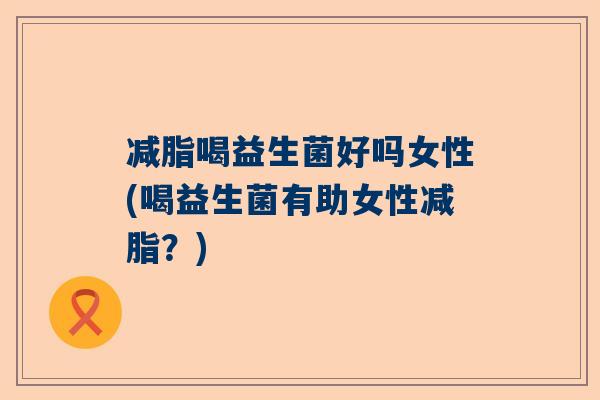 减脂喝益生菌好吗女性(喝益生菌有助女性减脂？)