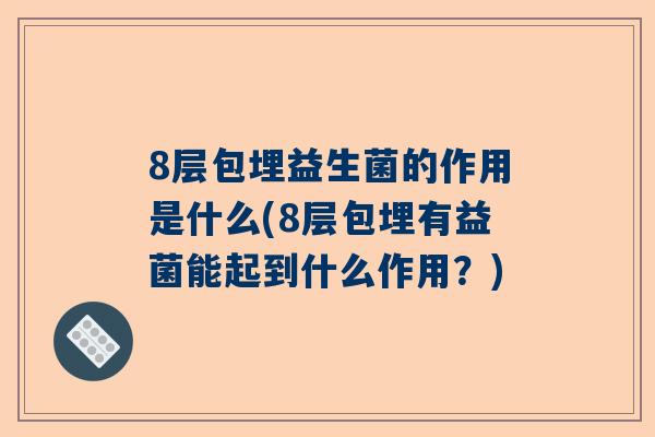 8层包埋益生菌的作用是什么(8层包埋有益菌能起到什么作用？)