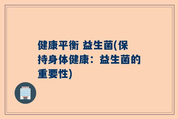 健康平衡 益生菌(保持身体健康：益生菌的重要性)