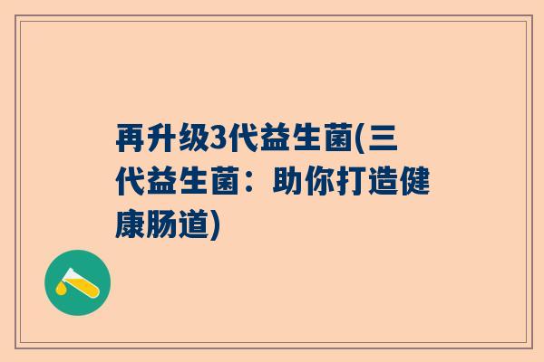 再升级3代益生菌(三代益生菌：助你打造健康肠道)