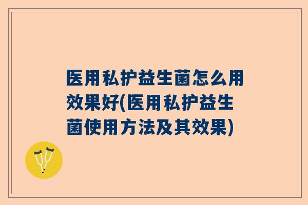 医用私护益生菌怎么用效果好(医用私护益生菌使用方法及其效果)