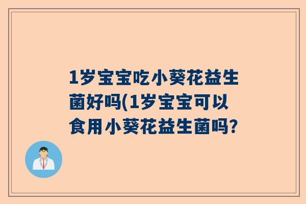1岁宝宝吃小葵花益生菌好吗(1岁宝宝可以食用小葵花益生菌吗？