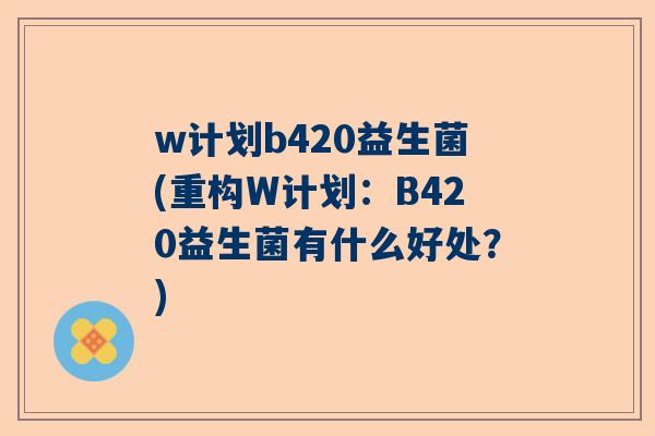 w计划b420益生菌(重构W计划：B420益生菌有什么好处？)