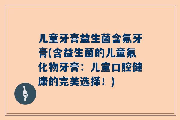 儿童牙膏益生菌含氟牙膏(含益生菌的儿童氟化物牙膏：儿童口腔健康的完美选择！)